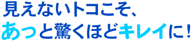 見えないトコこそ、あっと驚くほどキレイに！